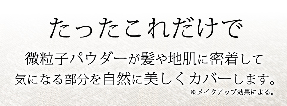 微粒子パウダーが髪や地肌に密着して 気になる部分を自然に美しくカバーします。